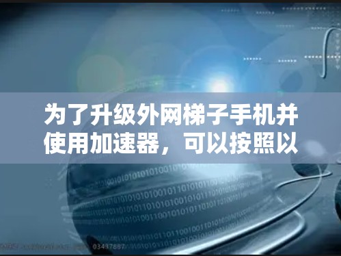 为了升级外网梯子手机并使用加速器，可以按照以下步骤进行