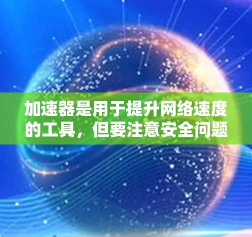 加速器是用于提升网络速度的工具，但要注意安全问题，不要点击任何链接或下载可疑的软件。以下是使用加速器的步骤和建议