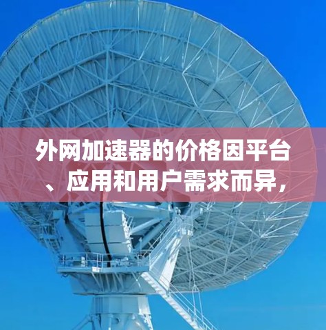 外网加速器的价格因平台、应用和用户需求而异，但以下是一些 commonly used 外网加速器的推荐，帮助您找到性价比高的选项