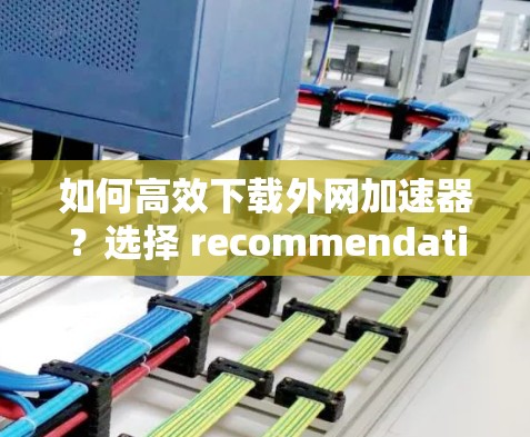 如何高效下载外网加速器?选择 recommendation 是关键