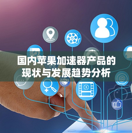 国内苹果加速器产品的现状与发展趋势分析