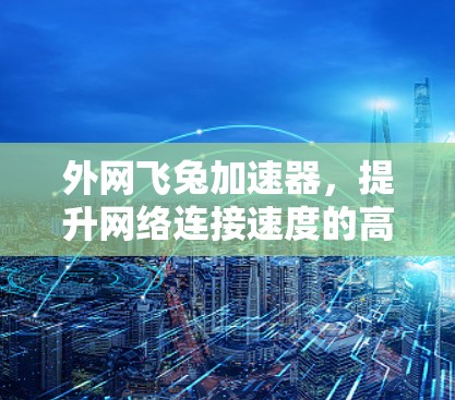 外网飞兔加速器,提升网络连接速度的高效工具