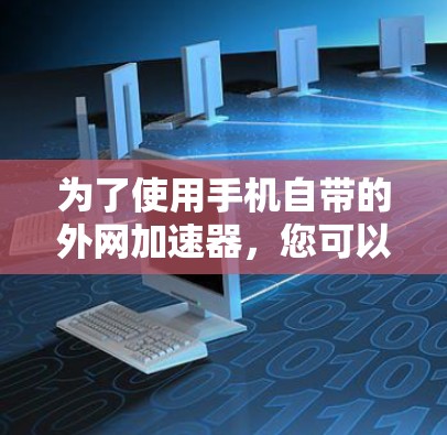 为了使用手机自带的外网加速器,您可以按照以下步骤操作