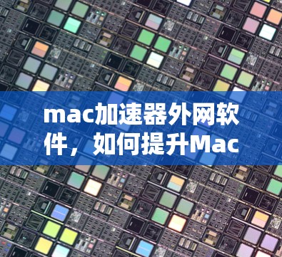 mac加速器外网软件,如何提升Mac网络连接速度的实用指南