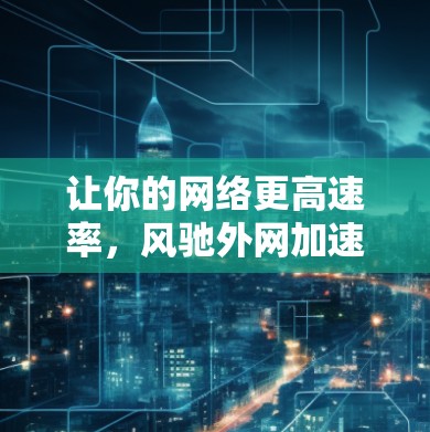 让你的网络更高速率，风驰外网加速器下载指南