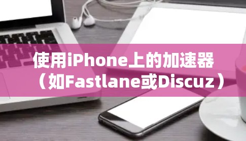 使用iPhone上的加速器（如Fastlane或Discuz）可以提高数据传输和应用加载的速度。以下是使用加速器的步骤