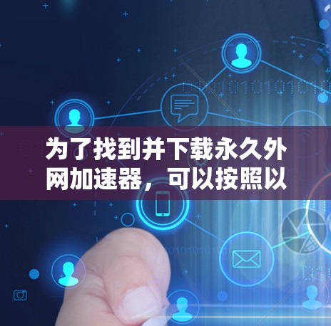 为了找到并下载永久外网加速器,可以按照以下步骤进行