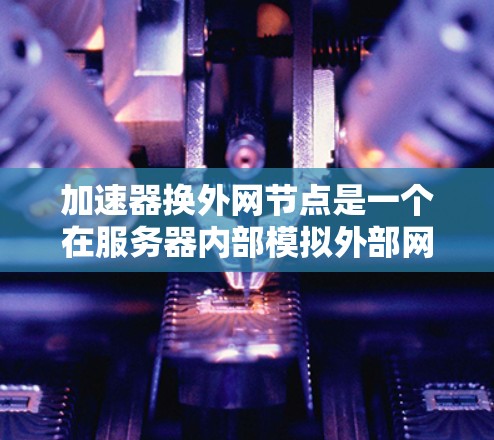 加速器换外网节点是一个在服务器内部模拟外部网络功能的技术，旨在提供类似外部网络的连接和配置，解决服务器连接到外部网络时遇到的兼容性、防火墙设置等问题。以下是逐步的解决方案