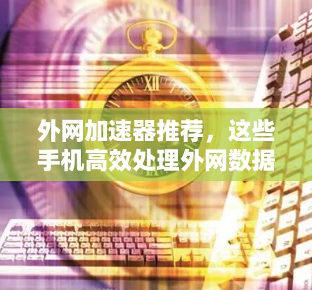 外网加速器推荐，这些手机高效处理外网数据