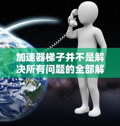 加速器梯子并不是解决所有问题的全部解决方案。以下是一些关键点,帮助你更好地利用手机性能