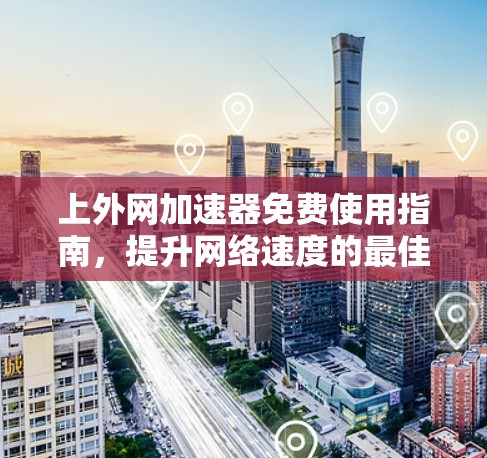 上外网加速器免费使用指南,提升网络速度的最佳选择