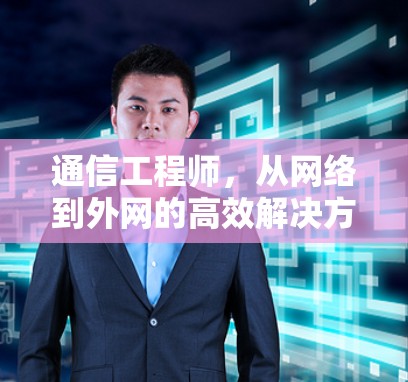 通信工程师,从网络到外网的高效解决方案—如何利用加速器实现无缝连接