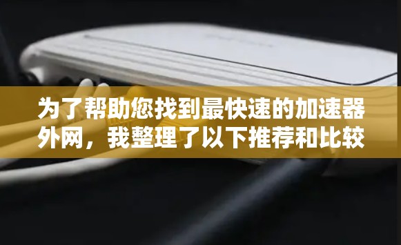 为了帮助您找到最快速的加速器外网,我整理了以下推荐和比较分析