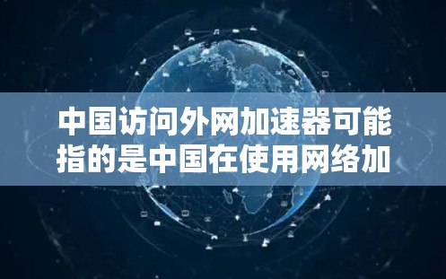 中国访问外网加速器可能指的是中国在使用网络加速技术时的一些工具或设备,或者是关于中国在国际网络环境中的加速策略。以下是一些可能的解释