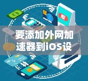 要添加外网加速器到iOS设备,您可以按照以下步骤操作