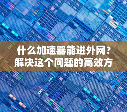 什么加速器能进外网?解决这个问题的高效方法