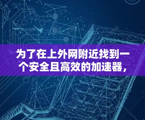 为了在上外网附近找到一个安全且高效的加速器,您可以按照以下步骤操作