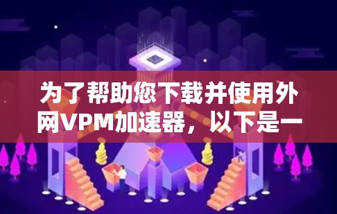 为了帮助您下载并使用外网VPM加速器,以下是一些步骤性的解决方案