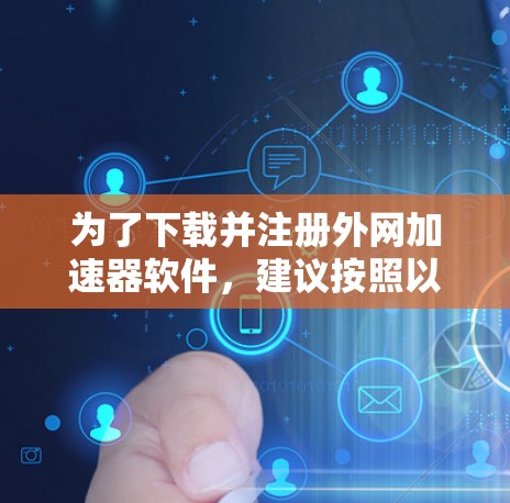 为了下载并注册外网加速器软件,建议按照以下步骤进行