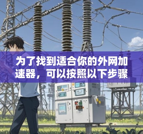 为了找到适合你的外网加速器,可以按照以下步骤进行