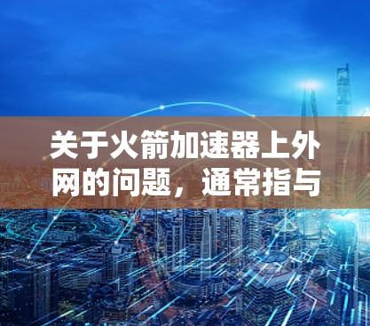 关于火箭加速器上外网的问题,通常指与火箭加速器相关的互联网服务或网络连接问题。以下是一些可能的解释和解决方案