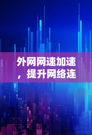 外网网速加速，提升网络连接效率的高效解决方案