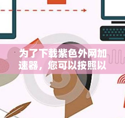 为了下载紫色外网加速器,您可以按照以下步骤进行操作