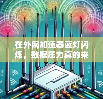 在外网加速器蓝灯闪烁，数据压力真的来了！