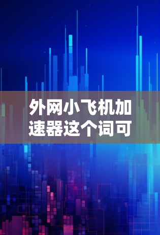 外网小飞机加速器这个词可能指的是外网（网络）中的一个小飞机（小飞机）加速器，或者是某个特定领域的加速装置。以下是一些可能的解释和解决方案