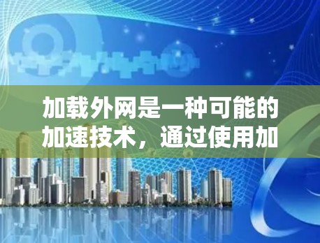 加载外网是一种可能的加速技术,通过使用加速工具将网页加载到外部服务器,从而减少服务器负担,提升网页加载速度。以下是对该方法的详细分析