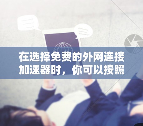 在选择免费的外网连接加速器时，你可以按照以下步骤进行比较和选择