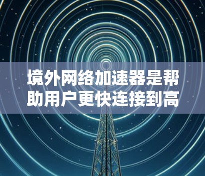 境外网络加速器是帮助用户更快连接到高速网络的工具,尤其适用于移动互联网和国际用户。以下是关于境外网络加速器的详细分析和推荐