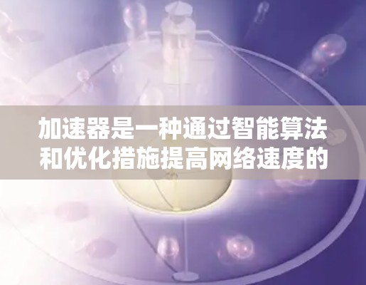 加速器是一种通过智能算法和优化措施提高网络速度的设备，主要包括以下关键原理