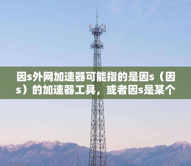 因s外网加速器可能指的是因s（因s）的加速器工具，或者因s是某个特定软件的加速器。不过，因s是一个网络服务，可能指的是因s（因s）的加速器工具，用于加速网站访问或下载速度提升