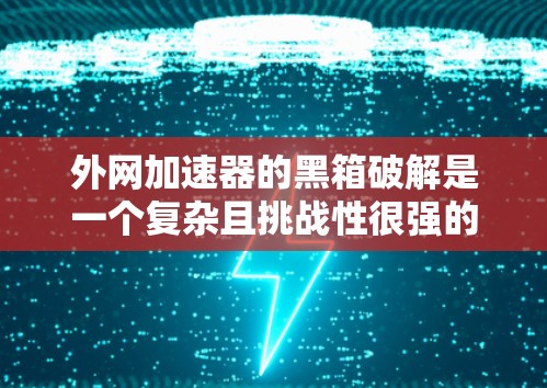 外网加速器的黑箱破解是一个复杂且挑战性很强的过程，需要掌握多种技术知识和技能。以下是一些分步骤的解决方案