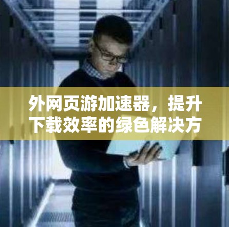 外网页游加速器，提升下载效率的绿色解决方案