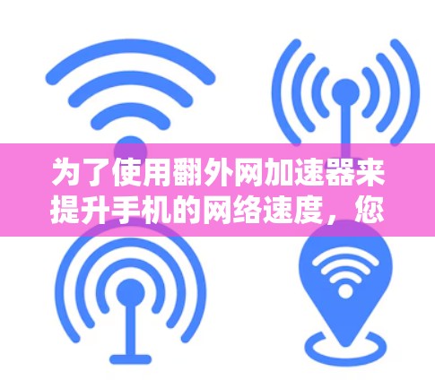 为了使用翻外网加速器来提升手机的网络速度，您可以按照以下步骤进行操作