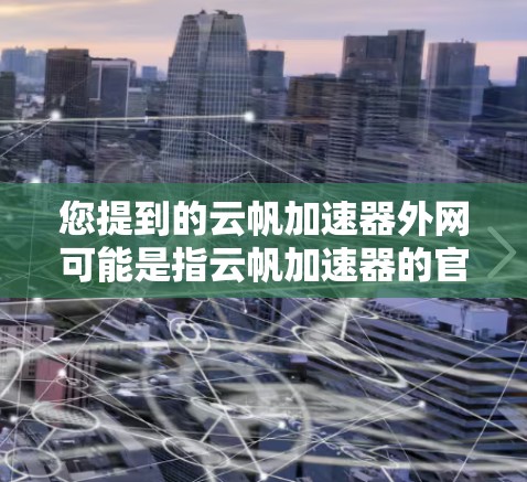 您提到的云帆加速器外网可能是指云帆加速器的官方网站或者相关服务的官网。云帆加速器是一种提供加速、云存储和镜像转移服务的平台，通常用于提升网络性能、优化用户体验或减少响应时间