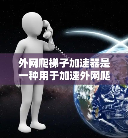 外网爬梯子加速器是一种用于加速外网爬梯子的设备，旨在提高爬行速度和效率。以下是对外网爬梯子加速器的详细总结