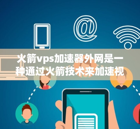 火箭vps加速器外网是一种通过火箭技术来加速视频或网络连接的设备，但其具体实现和应用情况尚不明确。以下是对该概念的逐步解释和总结