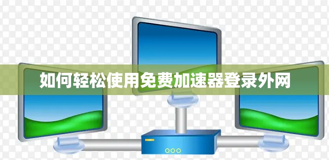 如何轻松使用免费加速器登录外网