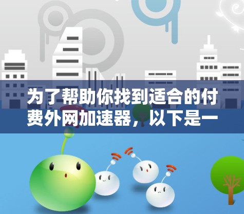 为了帮助你找到适合的付费外网加速器，以下是一个有条理的推荐和评估过程