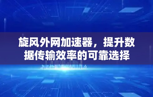 旋风外网加速器，提升数据传输效率的可靠选择