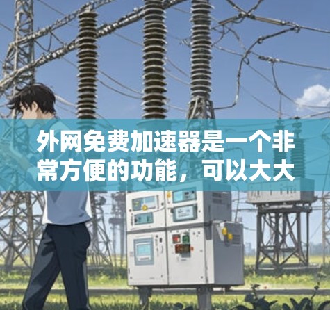 外网免费加速器是一个非常方便的功能，可以大大提升网页加载速度。以下是一些常见的免费外网加速器推荐，方便您选择和使用