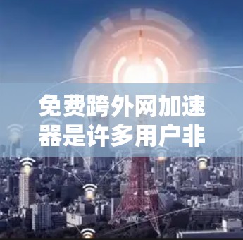 免费跨外网加速器是许多用户非常需要的功能，以便在不同网络环境中使用同一个加速工具。以下是一些常见的免费跨外网加速器推荐，你可以根据自己的需求选择合适的工具