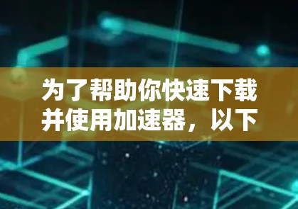 为了帮助你快速下载并使用加速器,以下是推荐的步骤