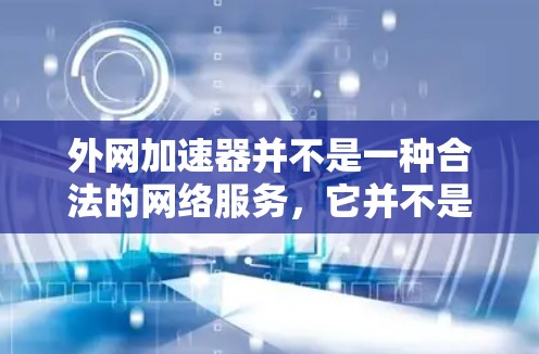 外网加速器并不是一种合法的网络服务，它并不是一种合法的网络加速工具，而是一种软件或网站提供给用户的加速服务。因此，外网加速器本身并不是合法的网络服务，不被合法注册或运营