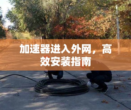 加速器进入外网，高效安装指南
