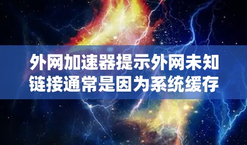 外网加速器提示外网未知链接通常是因为系统缓存了一些链接，当再次输入外网时，系统检测到这些链接已经被缓存过，从而标记它们为未知链接。这种情况可能与以下因素有关