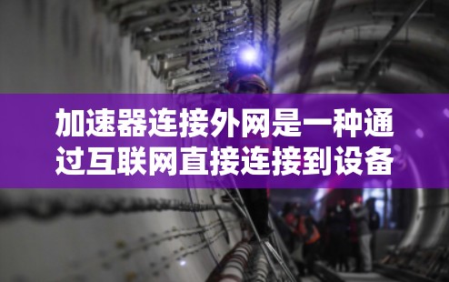 加速器连接外网是一种通过互联网直接连接到设备的技术，使用户能够利用加速器进行数据处理和传输。以下是详细的信息